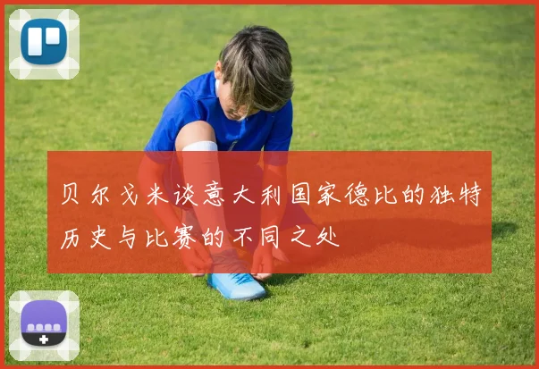 贝尔戈米谈意大利国家德比的独特历史与比赛的不同之处