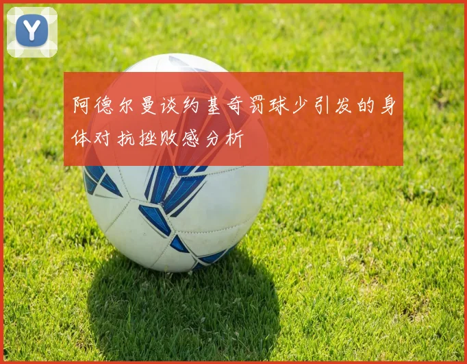 阿德尔曼谈约基奇罚球少引发的身体对抗挫败感分析