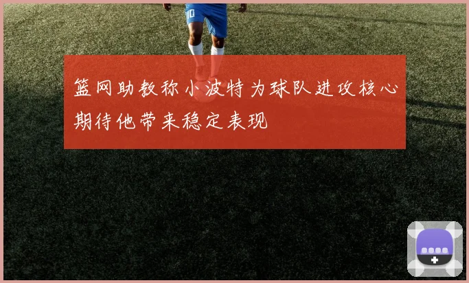篮网助教称小波特为球队进攻核心期待他带来稳定表现
