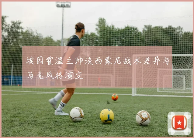 埃因霍温主帅谈西蒙尼战术差异与马竞风格演变