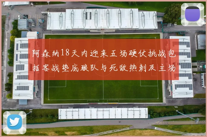阿森纳18天内迎来五场硬仗挑战包括客战垫底狼队与死敌热刺及主场对阵车子