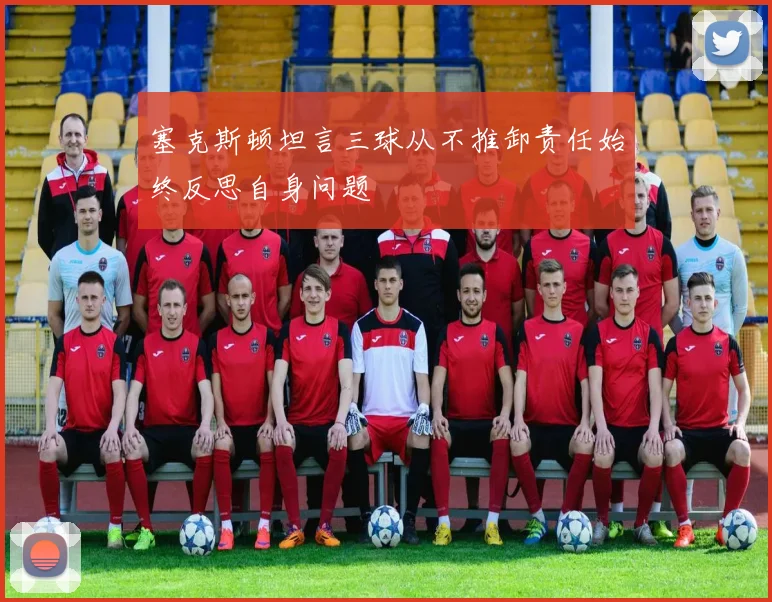 塞克斯顿坦言三球从不推卸责任始终反思自身问题