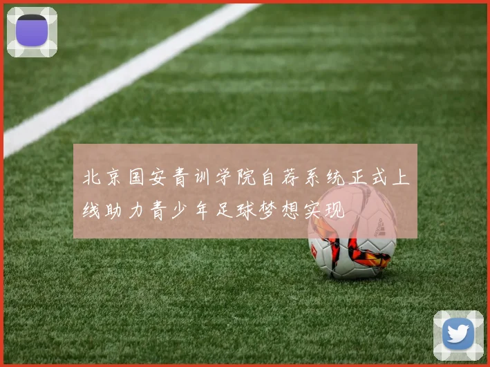 北京国安青训学院自荐系统正式上线助力青少年足球梦想实现