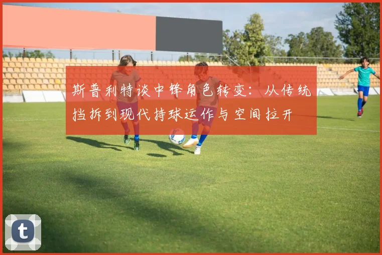 斯普利特谈中锋角色转变：从传统挡拆到现代持球运作与空间拉开