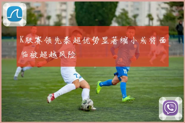 K联赛领先泰超优势显著缩小或将面临被超越风险