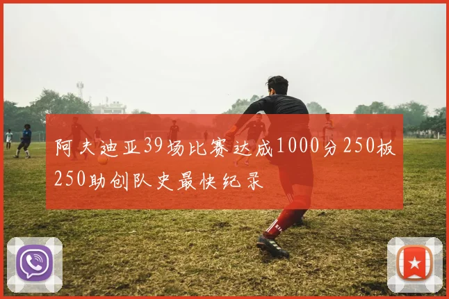 阿夫迪亚39场比赛达成1000分250板250助创队史最快纪录