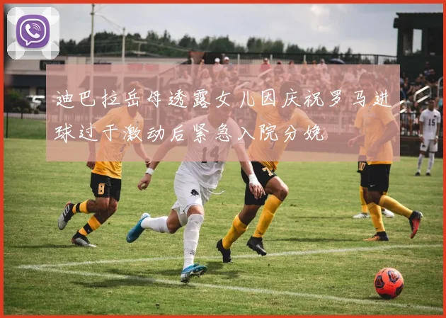 迪巴拉岳母透露女儿因庆祝罗马进球过于激动后紧急入院分娩