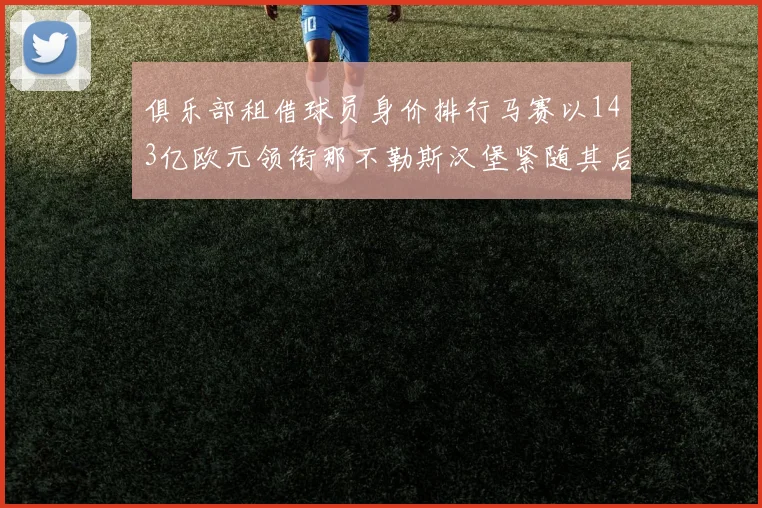 俱乐部租借球员身价排行马赛以143亿欧元领衔那不勒斯汉堡紧随其后