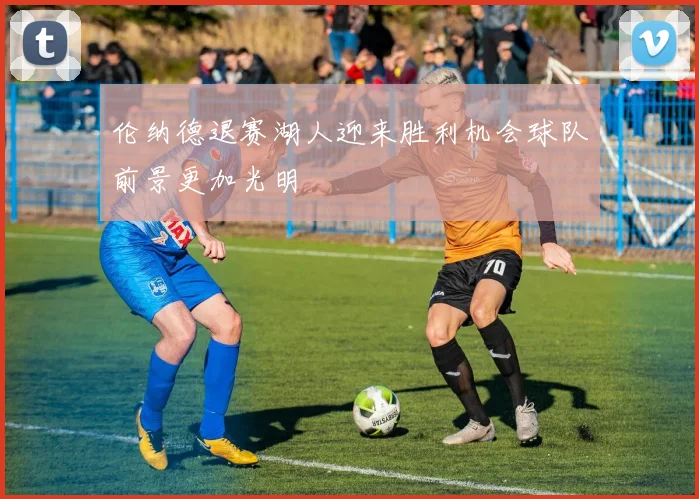 伦纳德退赛湖人迎来胜利机会球队前景更加光明