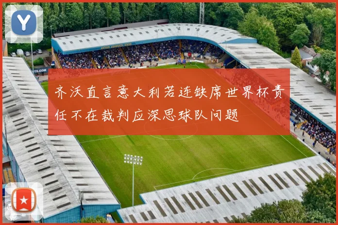 齐沃直言意大利若连缺席世界杯责任不在裁判应深思球队问题