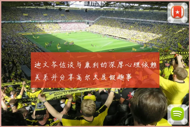 迪文岑佐谈与康利的深厚心理依赖关系并分享高尔夫度假趣事