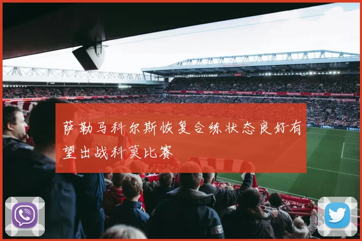 萨勒马科尔斯恢复合练状态良好有望出战科莫比赛
