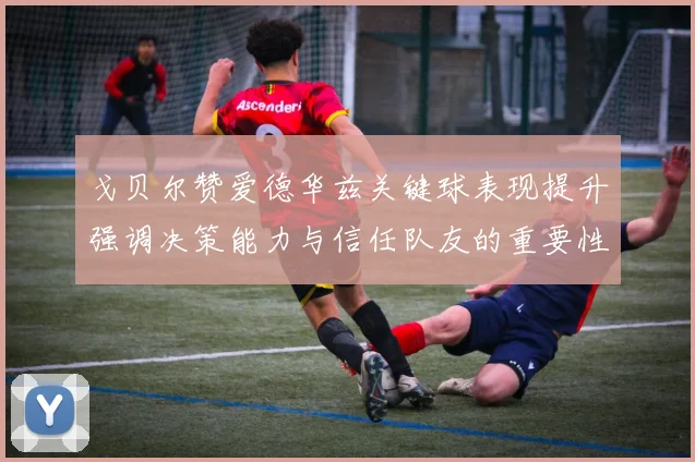 戈贝尔赞爱德华兹关键球表现提升强调决策能力与信任队友的重要性