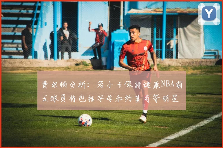 费尔顿分析：若小卡保持健康NBA前五球员将包括字母和约基奇等明星