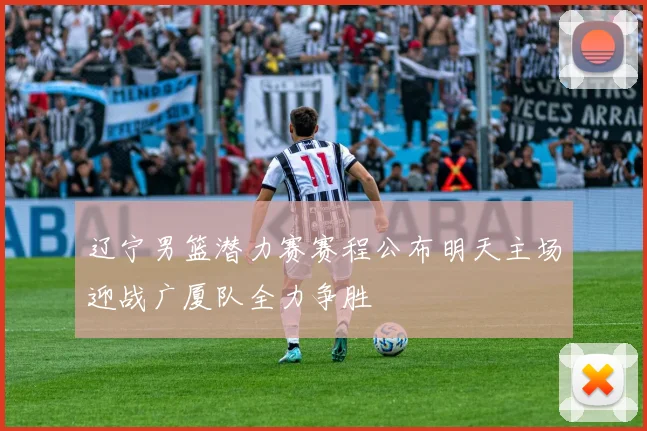 辽宁男篮潜力赛赛程公布明天主场迎战广厦队全力争胜