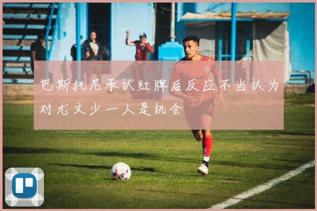 巴斯托尼承认红牌后反应不当认为对尤文少一人是机会