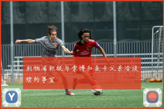 利物浦积极与索博和麦卡父亲洽谈续约事宜