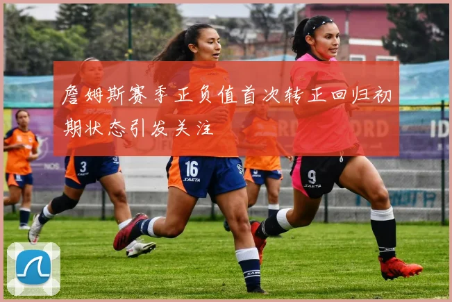 詹姆斯赛季正负值首次转正回归初期状态引发关注