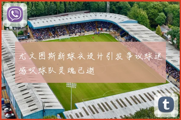 尤文图斯新球衣设计引发争议球迷感叹球队灵魂已逝