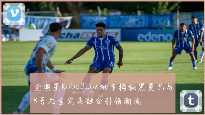 全明星Kobe3Low细节揭秘黑曼巴与8号元素完美融合引领潮流